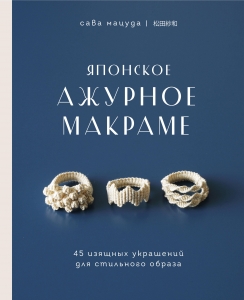 Японское ажурное макраме. 45 изящных украшений для стильного образа Японское ажурное макраме. 45 изящных украшений для стильного образа