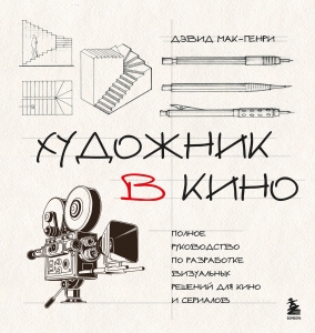 Художник в кино. Полное руководство по разработке визуальных решений для кино и сериалов