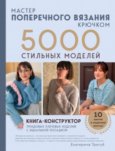 Мастер поперечного вязания крючком. 5000 стильных моделей. Книга-конструктор трендовых плечевых изделий с идеальной посадкой. 10 шагов к изделию ме...