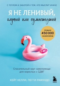 Я не ленивый, глупый или сумасшедший. Спасательный круг самопомощи для взрослых с СДВГ Я не ленивый, глупый или сумасшедший. Спасательный круг самопомощи для взрослых с СДВГ