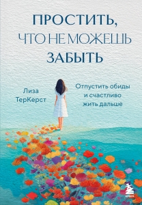 Простить, что не можешь забыть. Отпустить обиды и счастливо жить дальше Простить, что не можешь забыть. Отпустить обиды и счастливо жить дальше