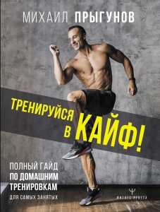 Тренируйся в кайф! Полный гайд по домашним тренировкам для самых занятых Тренируйся в кайф! Полный гайд по домашним тренировкам для самых занятых