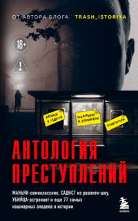 Антология преступлений. Маньяк-семиклассник, садист из реалити-шоу, убийца-астронавт и еще 77 самых кошмарных злодеев в истории