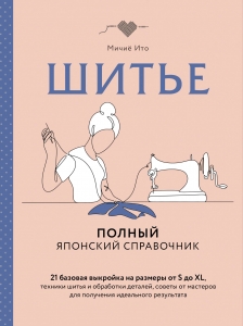 Шитье. Полный японский справочник. 21 базовая выкройка на размеры от S до XL, техники шитья и обработки деталей, советы от мастеров для получения и...