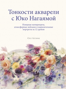 Тонкости акварели с Юко Нагаямой. Изящные натюрморты, атмосферные пейзажи и выразительные портреты за 12 уроков Тонкости акварели с Юко Нагаямой. Изящные натюрморты, атмосферные пейзажи и выразительные портреты за 12 уроков