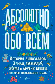 Абсолютно обо всём. История динозавров, Земли, цивилизаций, роботов и других вещей, которые необходимо знать