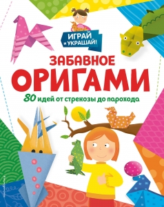 Забавное оригами. 80 идей от стрекозы до парохода Забавное оригами. 80 идей от стрекозы до парохода