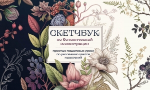 Скетчбук по ботанической иллюстрации. Простые пошаговые уроки по рисованию цветов и растений Скетчбук по ботанической иллюстрации. Простые пошаговые уроки по рисованию цветов и растений