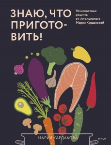 Знаю, что приготовить! Разноцветные рецепты от нутрициолога Марии Кардаковой Знаю, что приготовить! Разноцветные рецепты от нутрициолога Марии Кардаковой