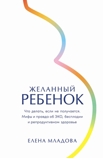 Желанный ребенок: Что делать, если не получается. Мифы и правда об ЭКО, бесплодии и репродуктивном здоровье Желанный ребенок: Что делать, если не получается. Мифы и правда об ЭКО, бесплодии и репродуктивном здоровье