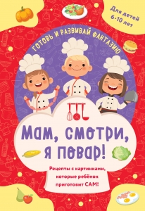 Мам, смотри, я повар! Рецепты с картинками, которые ребенок приготовит САМ! Мам, смотри, я повар! Рецепты с картинками, которые ребенок приготовит САМ!