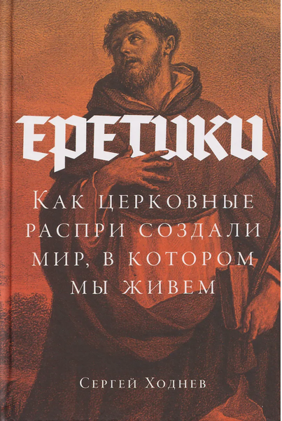 Еретики: Как церковные распри создали мир, в котором мы живем