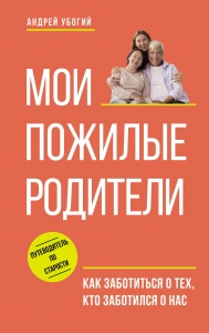 Мои пожилые родители. Как заботиться о тех, кто заботился о нас Мои пожилые родители. Как заботиться о тех, кто заботился о нас
