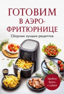 Готовим в аэрофритюрнице. Сборник лучших рецептов Готовим в аэрофритюрнице. Сборник лучших рецептов
