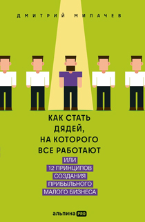 Как стать дядей, на которого все работают, или 12 принципов создания прибыльного малого бизнеса Как стать дядей, на которого все работают, или 12 принципов создания прибыльного малого бизнеса