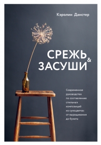Срежь и засуши. Современное руководство по составлению стильных композиций из сухоцветов: от выращивания до букета Срежь и засуши. Современное руководство по составлению стильных композиций из сухоцветов: от выращивания до букета