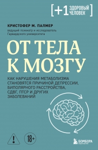 От тела к мозгу. Как нарушения метаболизма становятся причиной депрессии, биполярного расстройства, СДВГ, ПТСР и других заболеваний