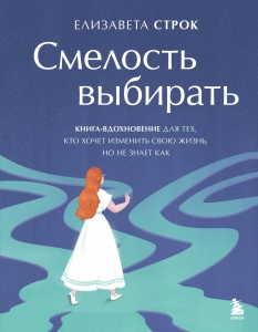 Смелость выбирать. Книга-вдохновение для тех, кто хочет изменить свою жизнь, но не знает как Смелость выбирать. Книга-вдохновение для тех, кто хочет изменить свою жизнь, но не знает как