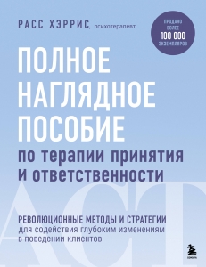 Полное наглядное пособие по терапии принятия и ответственности. Революционные методы и стратегии для содействия глубоким изменениям в поведении кли...