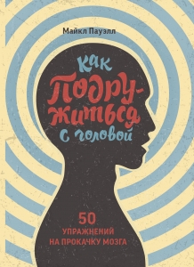 Как подружиться с головой. 50 упражнений на прокачку мозга