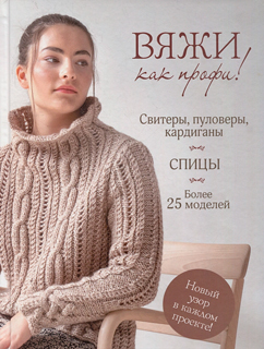 Вяжи как профи!: Свитеры, пуловеры, кардиганы: Более 25 моделей: Спицы